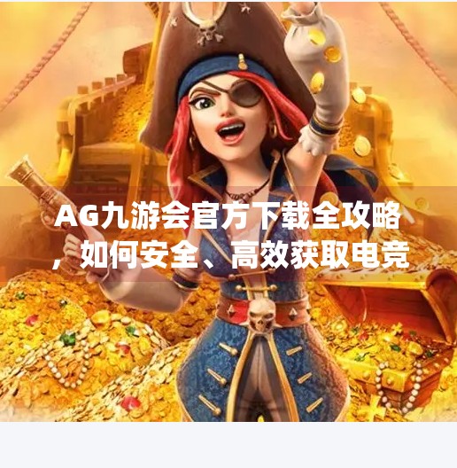 AG九游会官方下载全攻略，如何安全、高效获取电竞巨头的移动入口？ag九游会官方下载