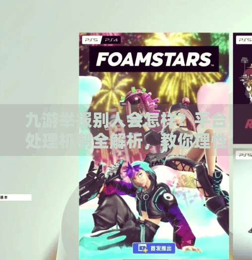 九游举报别人会怎样？平台处理机制全解析，教你理性维权不踩坑！九游举报别人会怎样