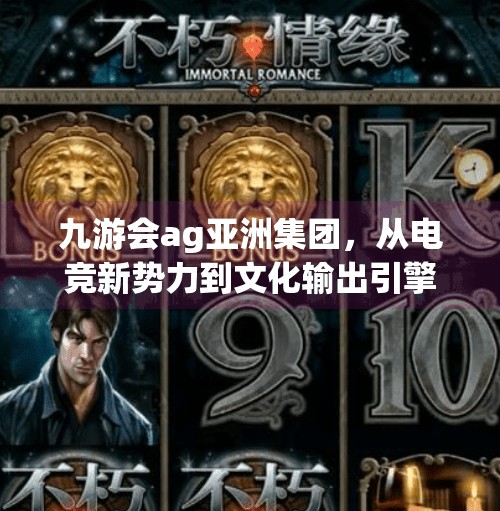 九游会ag亚洲集团，从电竞新势力到文化输出引擎，如何重塑数字娱乐生态？九游会ag亚洲集团