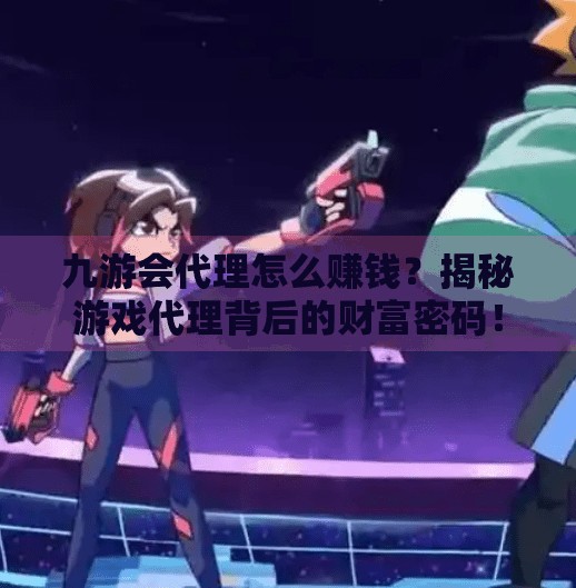 九游会代理怎么赚钱？揭秘游戏代理背后的财富密码！九游会代理怎么赚钱