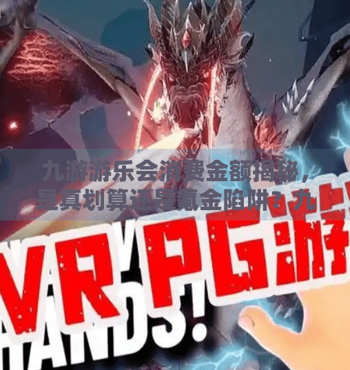 九游游乐会消费金额揭秘，是真划算还是氪金陷阱？九游游乐会消费金额