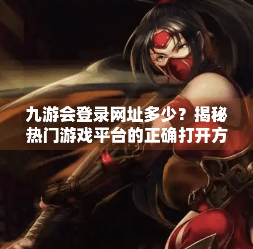 九游会登录网址多少？揭秘热门游戏平台的正确打开方式！九游会登录网址多少