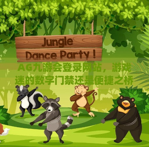 AG九游会登录网站，游戏迷的数字门禁还是便捷之桥？ag九游会登录网站