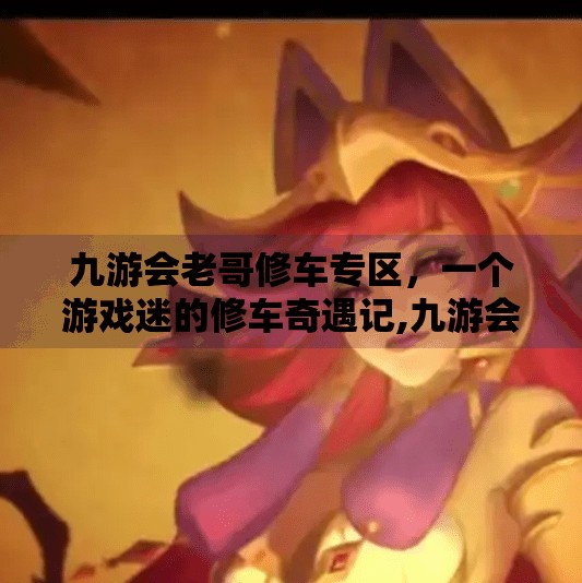 九游会老哥修车专区，一个游戏迷的修车奇遇记,九游会老哥修车专区