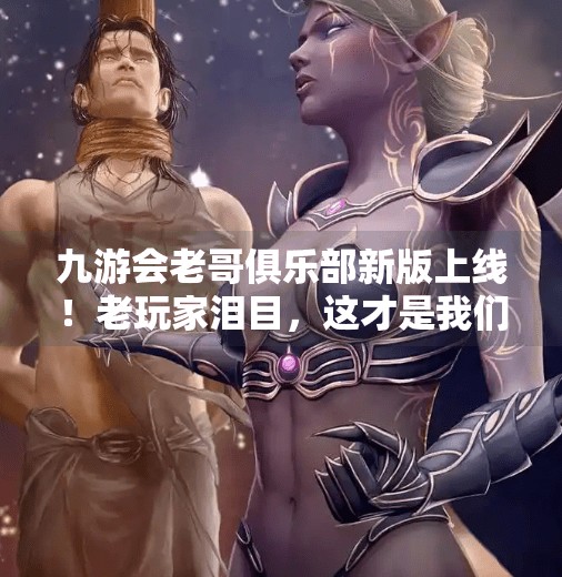 九游会老哥俱乐部新版上线！老玩家泪目，这才是我们想要的社区！九游会老哥俱乐部新版