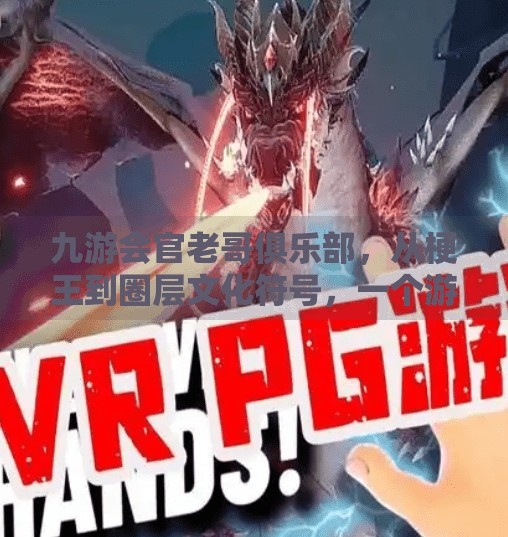 九游会官老哥俱乐部，从梗王到圈层文化符号，一个游戏社区的逆袭之路,九游会官老哥俱乐部