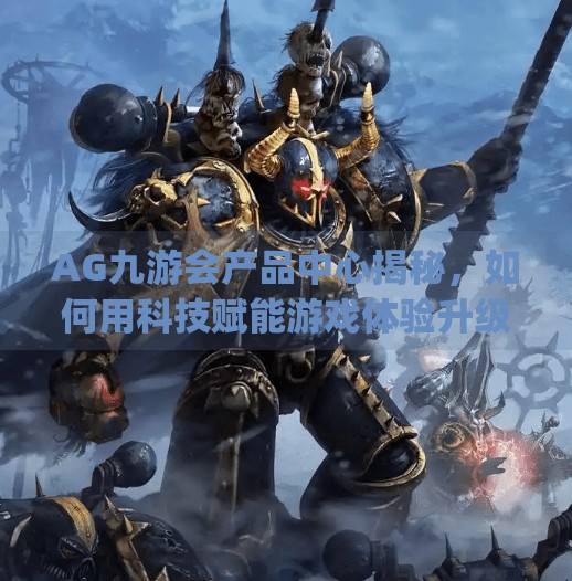 AG九游会产品中心揭秘，如何用科技赋能游戏体验升级？产品中心 ag九游会