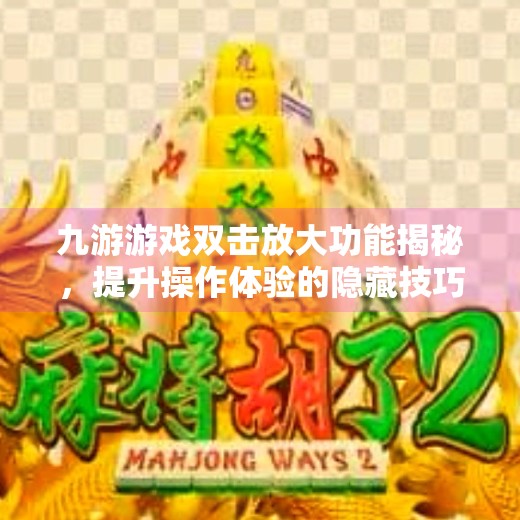 九游游戏双击放大功能揭秘，提升操作体验的隐藏技巧！九游游戏双击会放大