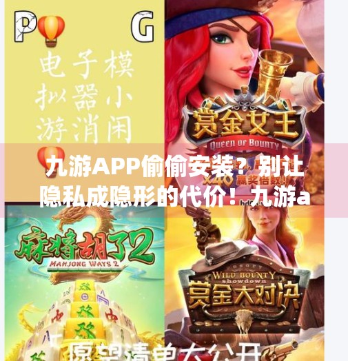 九游APP偷偷安装？别让隐私成隐形的代价！九游app会自动安装