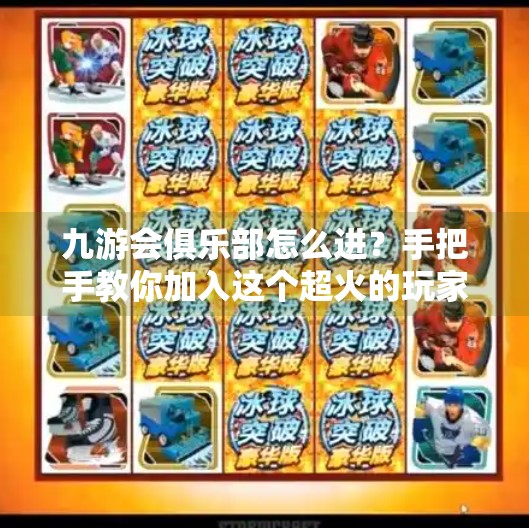 九游会俱乐部怎么进？手把手教你加入这个超火的玩家圈子！九游会俱乐部怎么进